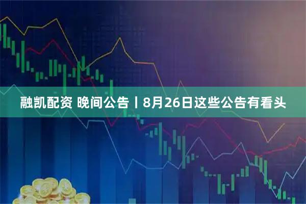 融凯配资 晚间公告丨8月26日这些公告有看头