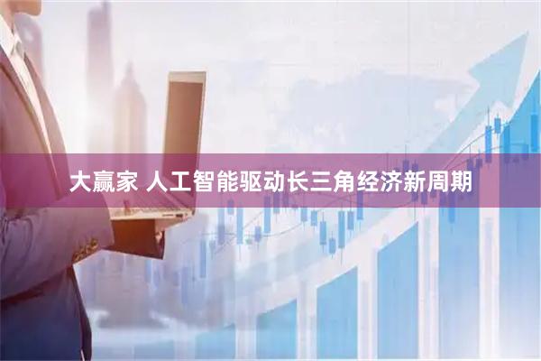 大赢家 人工智能驱动长三角经济新周期
