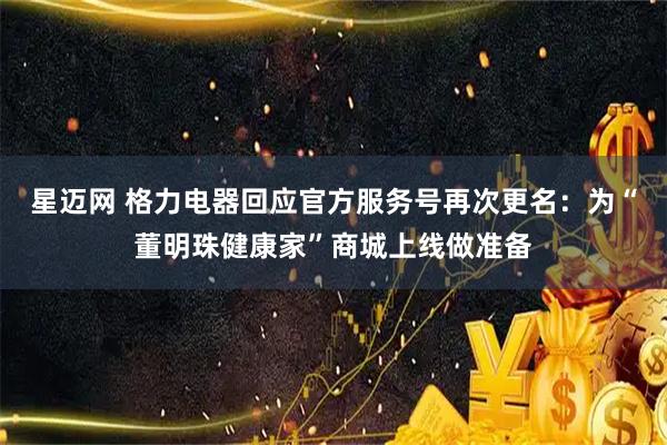 星迈网 格力电器回应官方服务号再次更名：为“董明珠健康家”商城上线做准备