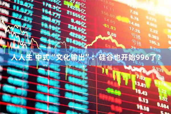 人人生 中式“文化输出”：硅谷也开始996了？