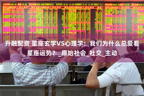 升融配资 星座玄学VS心理学：我们为什么总爱看星座运势？_原始社会_社交_主动