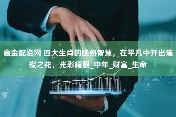 赢金配资网 四大生肖的晚熟智慧，在平凡中开出璀璨之花，光彩耀眼_中年_财富_生命