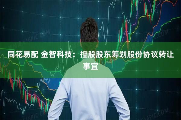 同花易配 金智科技：控股股东筹划股份协议转让事宜