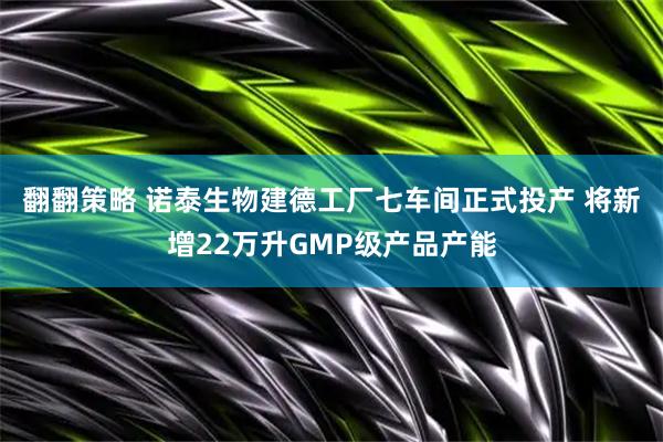 翻翻策略 诺泰生物建德工厂七车间正式投产 将新增22万升GMP级产品产能