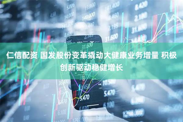 仁信配资 国发股份变革撬动大健康业务增量 积极创新驱动稳健增长