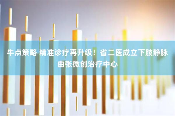 牛点策略 精准诊疗再升级！省二医成立下肢静脉曲张微创治疗中心