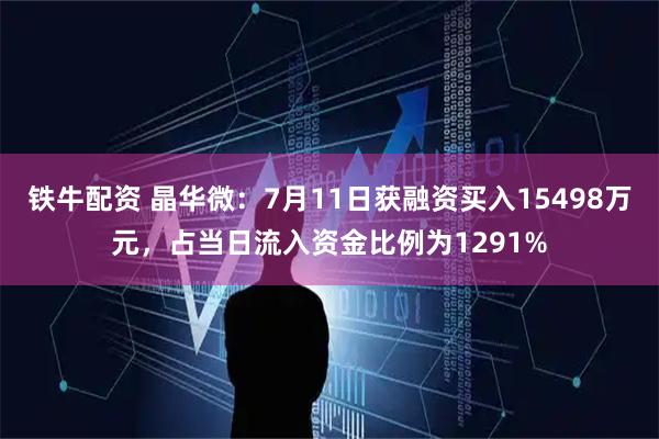 铁牛配资 晶华微：7月11日获融资买入15498万元，占当日流入资金比例为1291%