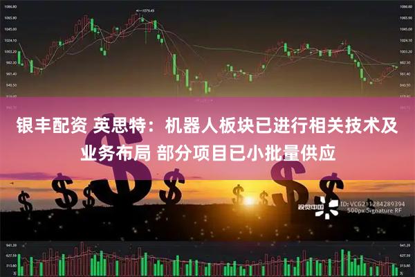 银丰配资 英思特：机器人板块已进行相关技术及业务布局 部分项目已小批量供应
