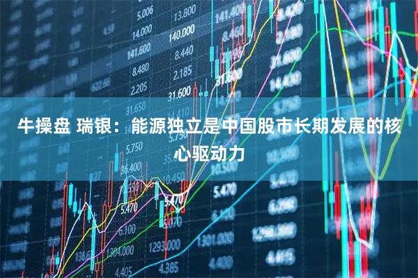 牛操盘 瑞银：能源独立是中国股市长期发展的核心驱动力