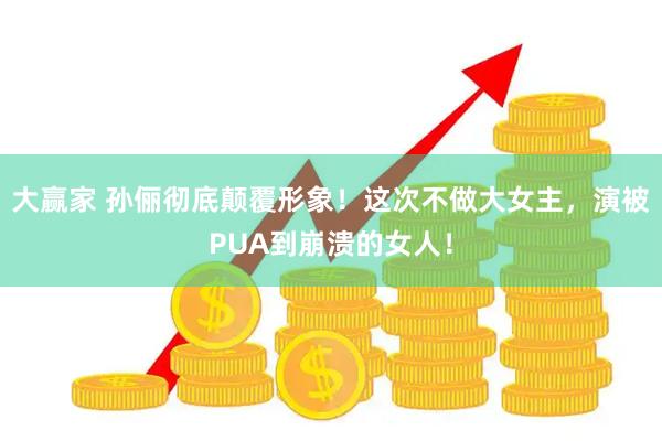 大赢家 孙俪彻底颠覆形象！这次不做大女主，演被PUA到崩溃的女人！