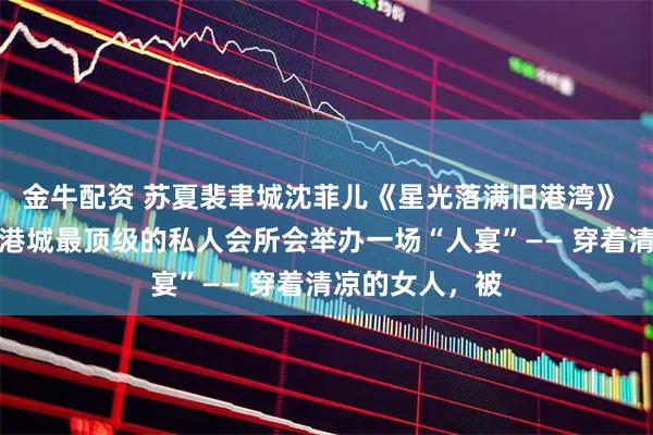 金牛配资 苏夏裴聿城沈菲儿《星光落满旧港湾》 每月十五号，港城最顶级的私人会所会举办一场“人宴”—— 穿着清凉的女人，被