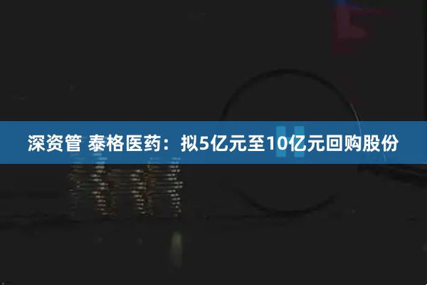 深资管 泰格医药：拟5亿元至10亿元回购股份