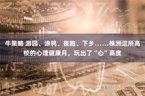 牛策略 游园、涂鸦、夜跑、下乡……株洲这所高校的心理健康月，玩出了“心”高度