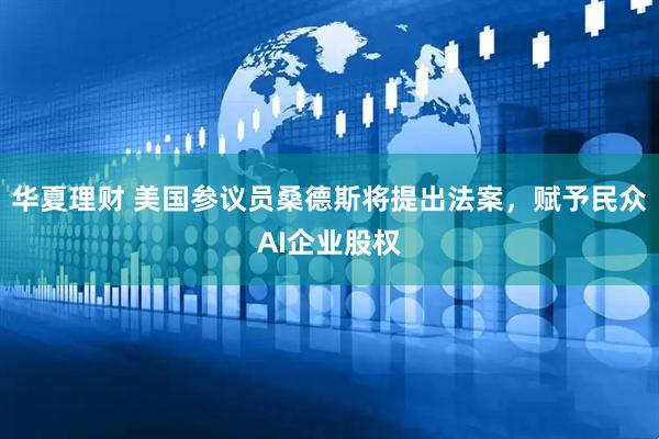 华夏理财 美国参议员桑德斯将提出法案，赋予民众AI企业股权