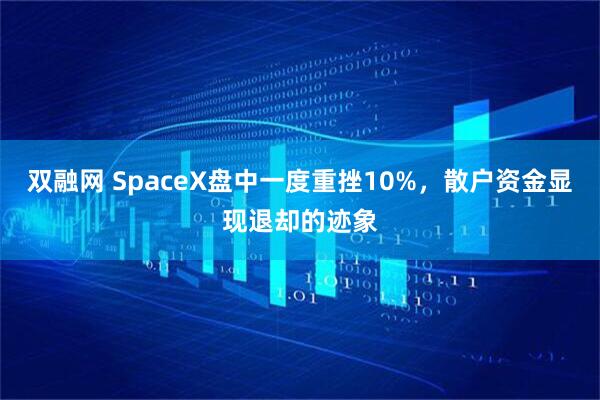 双融网 SpaceX盘中一度重挫10%，散户资金显现退却的迹象