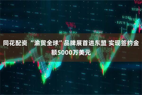 同花配资 “渝贸全球”品牌展首进东盟 实现签约金额5000万美元